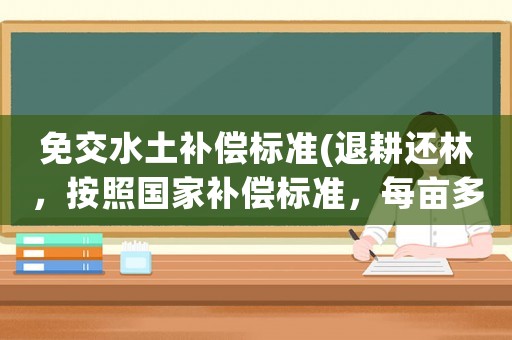 免交水土補(bǔ)償標(biāo)準(zhǔn)(退耕還林，按照國家補(bǔ)償標(biāo)準(zhǔn)，每畝多少錢？)