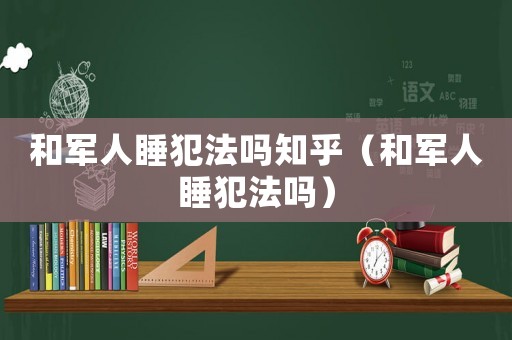 和軍人睡犯法嗎知乎（和軍人睡犯法嗎）
