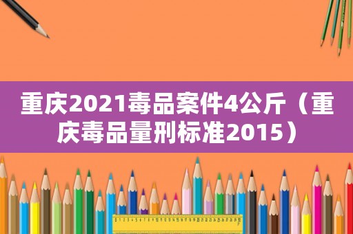 重慶2021毒品案件4公斤（重慶毒品量刑標(biāo)準(zhǔn)2015）