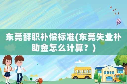 東莞辭職補(bǔ)償標(biāo)準(zhǔn)(東莞失業(yè)補(bǔ)助金怎么計(jì)算？)