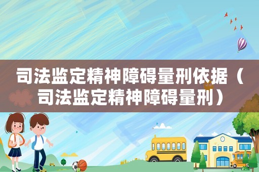 司法監(jiān)定精神障礙量刑依據(jù)（司法監(jiān)定精神障礙量刑）