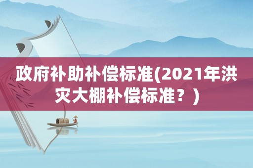 政府補(bǔ)助補(bǔ)償標(biāo)準(zhǔn)(2021年洪災(zāi)大棚補(bǔ)償標(biāo)準(zhǔn)？)