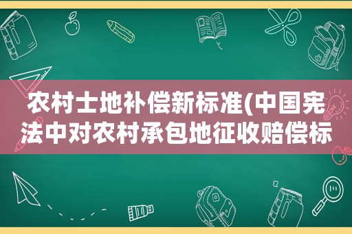 農(nóng)村士地補(bǔ)償新標(biāo)準(zhǔn)(中國(guó)憲法中對(duì)農(nóng)村承包地征收賠償標(biāo)準(zhǔn)一畝多少錢)