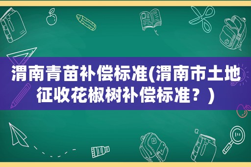 渭南青苗補(bǔ)償標(biāo)準(zhǔn)(渭南市土地征收花椒樹補(bǔ)償標(biāo)準(zhǔn)？)