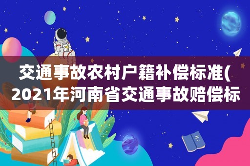 交通事故農(nóng)村戶籍補(bǔ)償標(biāo)準(zhǔn)(2021年河南省交通事故賠償標(biāo)準(zhǔn)，現(xiàn)在還分城鎮(zhèn)農(nóng)村戶口嗎？)