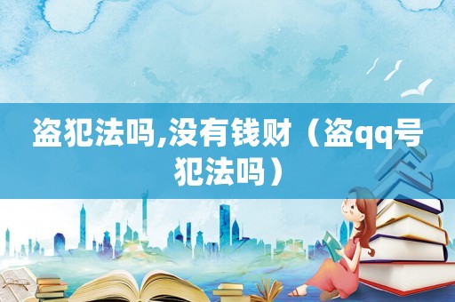 盜犯法嗎,沒有錢財(cái)（盜qq號(hào)犯法嗎）
