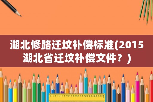 湖北修路遷墳補償標準(2015湖北省遷墳補償文件？)