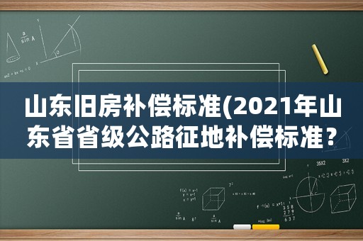 山東舊房補(bǔ)償標(biāo)準(zhǔn)(2021年山東省省級(jí)公路征地補(bǔ)償標(biāo)準(zhǔn)？)