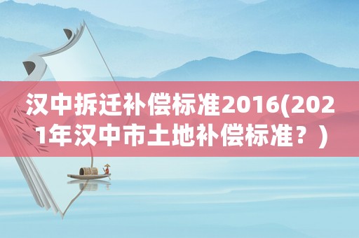 漢中拆遷補(bǔ)償標(biāo)準(zhǔn)2016(2021年漢中市土地補(bǔ)償標(biāo)準(zhǔn)？)
