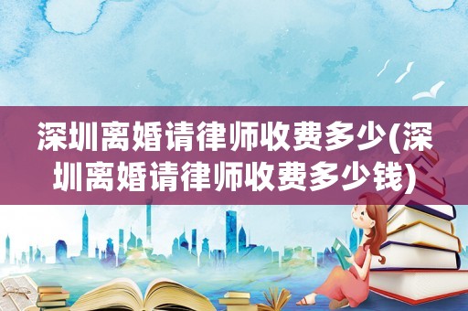 深圳離婚請律師收費多少(深圳離婚請律師收費多少錢)