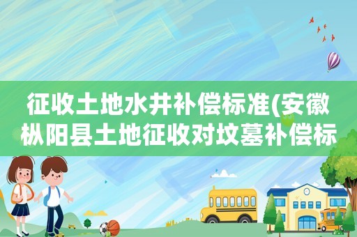 征收土地水井補(bǔ)償標(biāo)準(zhǔn)(安徽樅陽縣土地征收對墳?zāi)寡a(bǔ)償標(biāo)準(zhǔn)是多少？)