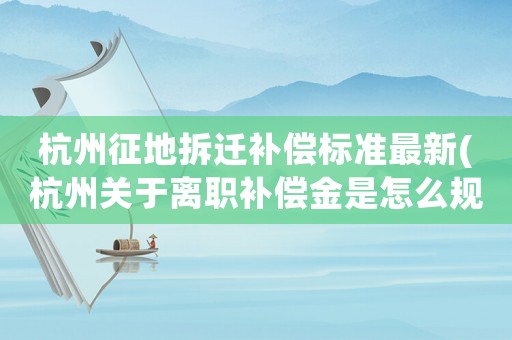 杭州征地拆遷補(bǔ)償標(biāo)準(zhǔn)最新(杭州關(guān)于離職補(bǔ)償金是怎么規(guī)定的)