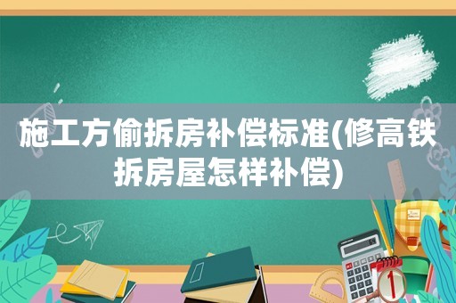施工方偷拆房補(bǔ)償標(biāo)準(zhǔn)(修高鐵拆房屋怎樣補(bǔ)償)