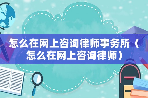 怎么在網(wǎng)上咨詢律師事務(wù)所（怎么在網(wǎng)上咨詢律師）