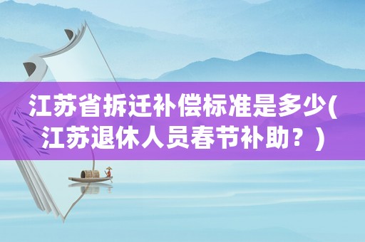 江蘇省拆遷補償標準是多少(江蘇退休人員春節(jié)補助？)