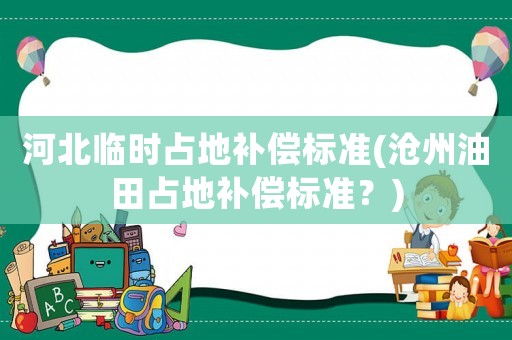 河北臨時占地補償標準(滄州油田占地補償標準？)