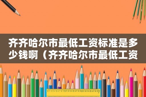 齊齊哈爾市最低工資標(biāo)準(zhǔn)是多少錢啊（齊齊哈爾市最低工資標(biāo)準(zhǔn)是多少錢）