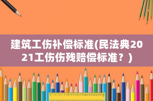 建筑工傷補償標(biāo)準(zhǔn)(民法典2021工傷傷殘賠償標(biāo)準(zhǔn)？)