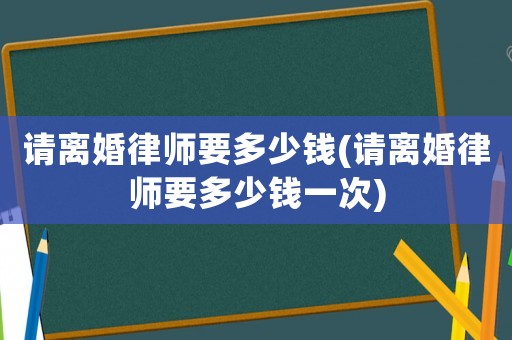 請(qǐng)離婚律師要多少錢(請(qǐng)離婚律師要多少錢一次)