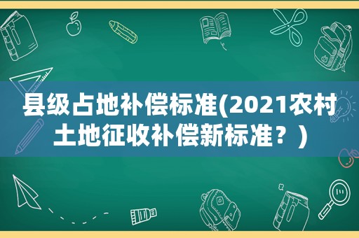 縣級占地補償標(biāo)準(zhǔn)(2021農(nóng)村土地征收補償新標(biāo)準(zhǔn)？)