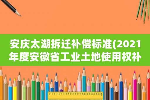 安慶太湖拆遷補(bǔ)償標(biāo)準(zhǔn)(2021年度安徽省工業(yè)土地使用權(quán)補(bǔ)償標(biāo)準(zhǔn)？)