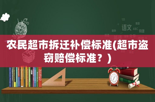 農(nóng)民超市拆遷補償標(biāo)準(zhǔn)(超市盜竊賠償標(biāo)準(zhǔn)？)