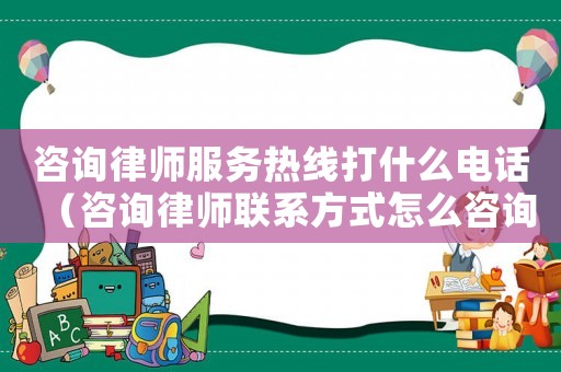 咨詢律師服務(wù)熱線打什么電話（咨詢律師聯(lián)系方式怎么咨詢）