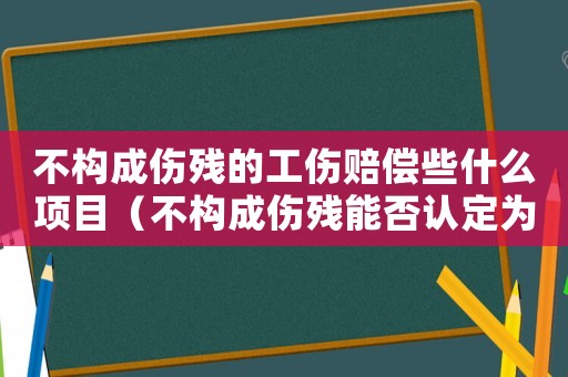 不構(gòu)成傷殘的工傷賠償些什么項(xiàng)目（不構(gòu)成傷殘能否認(rèn)定為工傷）