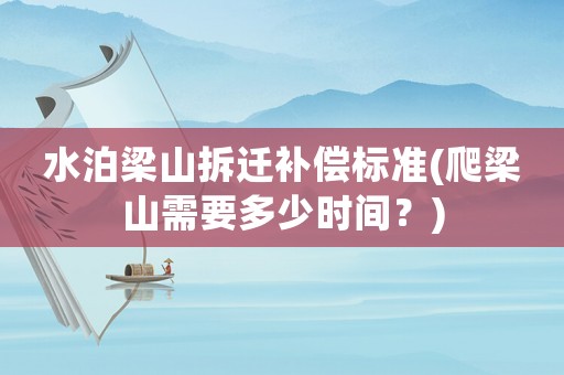 水泊梁山拆遷補(bǔ)償標(biāo)準(zhǔn)(爬梁山需要多少時間？)