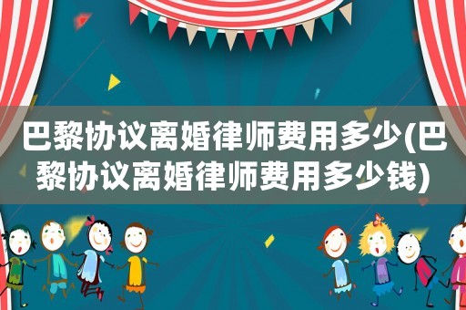巴黎協(xié)議離婚律師費(fèi)用多少(巴黎協(xié)議離婚律師費(fèi)用多少錢(qián))