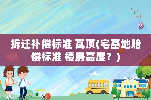 拆遷補償標(biāo)準 瓦頂(宅基地賠償標(biāo)準 樓房高度？)