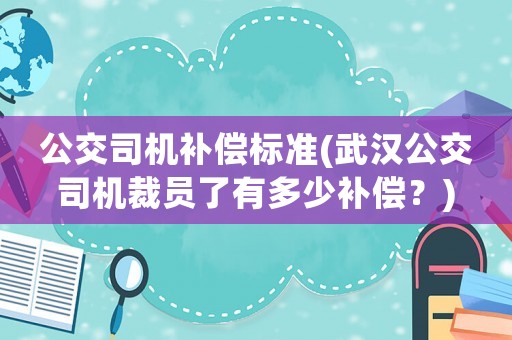 公交司機(jī)補(bǔ)償標(biāo)準(zhǔn)(武漢公交司機(jī)裁員了有多少補(bǔ)償？)