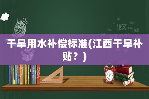 干旱用水補償標準(江西干旱補貼？)