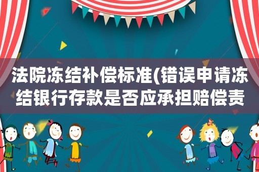 法院凍結(jié)補(bǔ)償標(biāo)準(zhǔn)(錯誤申請凍結(jié)銀行存款是否應(yīng)承擔(dān)賠償責(zé)任？賠償額如何確認(rèn)？)