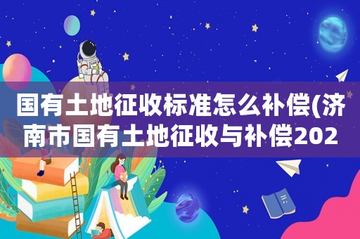 國有土地征收標(biāo)準(zhǔn)怎么補(bǔ)償(濟(jì)南市國有土地征收與補(bǔ)償2021)