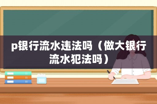 p銀行流水違法嗎（做大銀行流水犯法嗎）