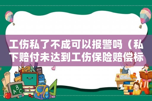 工傷私了不成可以報警嗎（私下賠付未達到工傷保險賠償標準如何處理）