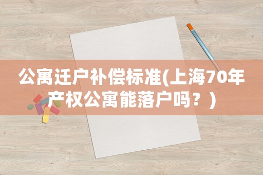 公寓遷戶補償標準(上海70年產(chǎn)權(quán)公寓能落戶嗎？)