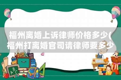 福州離婚上訴律師價格多少(福州打離婚官司請律師要多少錢)