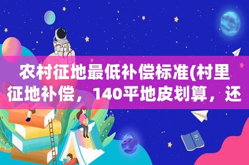 農(nóng)村征地最低補(bǔ)償標(biāo)準(zhǔn)(村里征地補(bǔ)償，140平地皮劃算，還是210萬補(bǔ)償款劃算，當(dāng)?shù)胤績r(jià)5900，請大佬幫忙分析？)