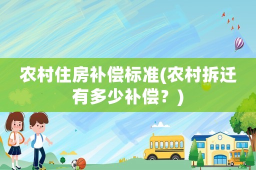農(nóng)村住房補償標(biāo)準(zhǔn)(農(nóng)村拆遷有多少補償？)