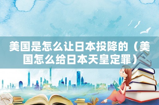美國(guó)是怎么讓日本投降的（美國(guó)怎么給日本天皇定罪）
