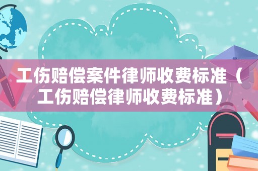 工傷賠償案件律師收費標準（工傷賠償律師收費標準）