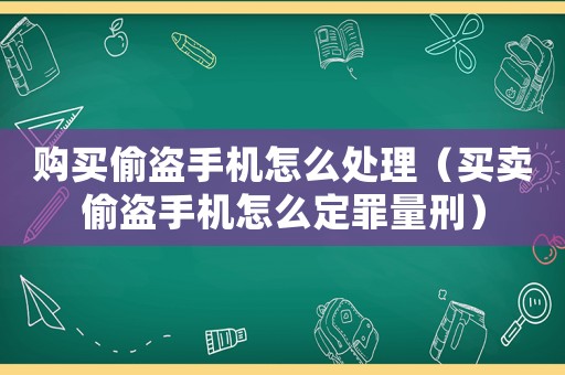 購(gòu)買(mǎi)偷盜手機(jī)怎么處理（買(mǎi)賣(mài)偷盜手機(jī)怎么定罪量刑）