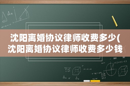 沈陽(yáng)離婚協(xié)議律師收費(fèi)多少(沈陽(yáng)離婚協(xié)議律師收費(fèi)多少錢(qián))