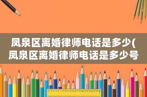 鳳泉區(qū)離婚律師電話是多少(鳳泉區(qū)離婚律師電話是多少號碼)