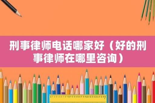 刑事律師電話哪家好（好的刑事律師在哪里咨詢）