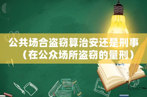 公共場合盜竊算治安還是刑事（在公眾場所盜竊的量刑）