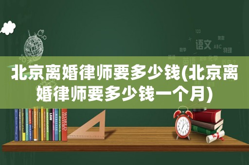 北京離婚律師要多少錢(北京離婚律師要多少錢一個月)