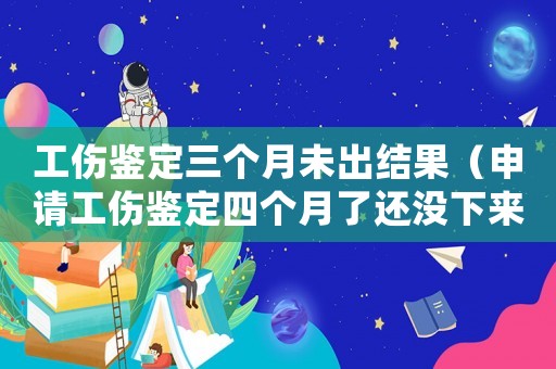 工傷鑒定三個月未出結(jié)果（申請工傷鑒定四個月了還沒下來）
